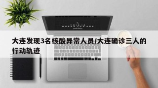 大连发现3名核酸异常人员/大连确诊三人的行动轨迹