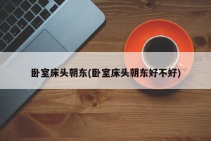 卧室床头朝东(卧室床头朝东好不好)