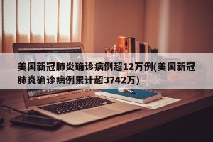 美国新冠肺炎确诊病例超12万例(美国新冠肺炎确诊病例累计超3742万)