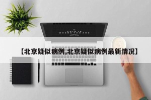 【北京疑似病例,北京疑似病例最新情况】