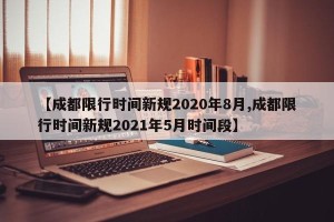 【成都限行时间新规2020年8月,成都限行时间新规2021年5月时间段】