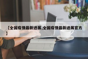 【全国疫情最新进展,全国疫情最新进展官方】