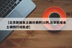 【北京新增本土确诊病例32例,北京新增本土病例行动轨迹】