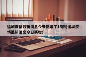 运城疫情最新消息今天新增了15例(运城疫情最新消息今日新增)