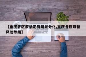 【重庆各区疫情走势明显分化,重庆各区疫情风险等级】