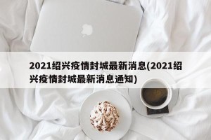 2021绍兴疫情封城最新消息(2021绍兴疫情封城最新消息通知)