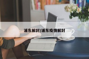 浦东解封/浦东疫情解封