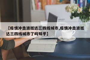 【疫情冲击波抵达三四线城市,疫情冲击波抵达三四线城市了吗知乎】