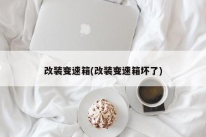 改装变速箱(改装变速箱坏了)
