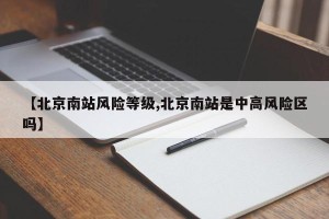 【北京南站风险等级,北京南站是中高风险区吗】