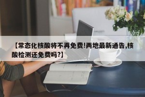 【常态化核酸将不再免费!两地最新通告,核酸检测还免费吗?】