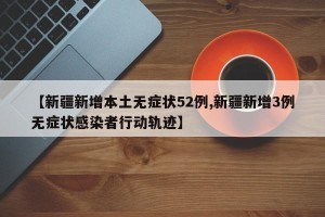 【新疆新增本土无症状52例,新疆新增3例无症状感染者行动轨迹】