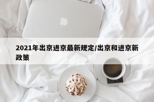 2021年出京进京最新规定/出京和进京新政策