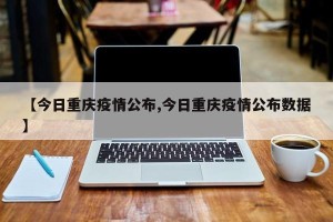 【今日重庆疫情公布,今日重庆疫情公布数据】
