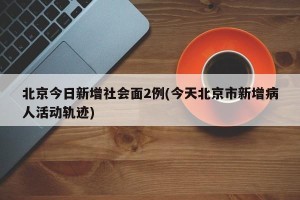 北京今日新增社会面2例(今天北京市新增病人活动轨迹)