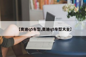 【奥迪q5车型,奥迪q5车型大全】