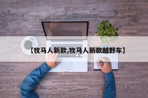 【牧马人新款,牧马人新款越野车】