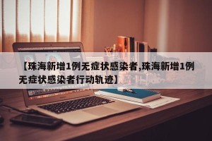 【珠海新增1例无症状感染者,珠海新增1例无症状感染者行动轨迹】