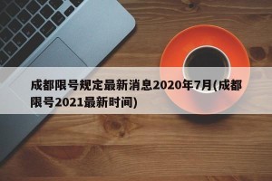 成都限号规定最新消息2020年7月(成都限号2021最新时间)