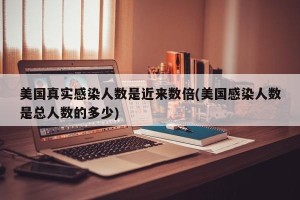美国真实感染人数是近来数倍(美国感染人数是总人数的多少)