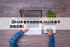 【2022年春节放假安排,2022年春节放假日期】