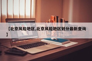 【北京风险地区,北京风险地区划分最新查询】