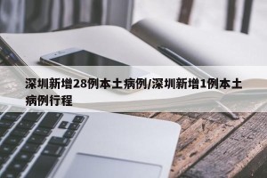 深圳新增28例本土病例/深圳新增1例本土病例行程