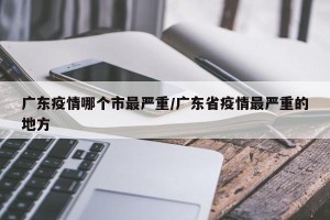 广东疫情哪个市最严重/广东省疫情最严重的地方