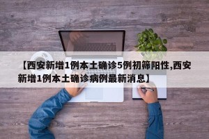 【西安新增1例本土确诊5例初筛阳性,西安新增1例本土确诊病例最新消息】