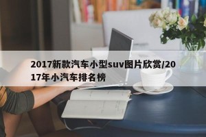 2017新款汽车小型suv图片欣赏/2017年小汽车排名榜