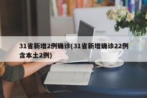 31省新增2例确诊(31省新增确诊22例含本土2例)