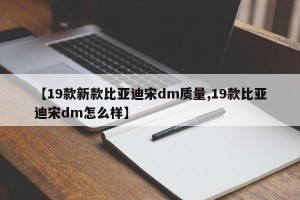 【19款新款比亚迪宋dm质量,19款比亚迪宋dm怎么样】