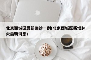 北京西城区最新确诊一例(北京西城区新增肺炎最新消息)