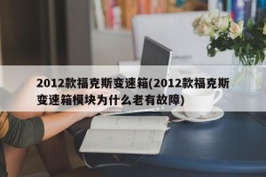 2012款福克斯变速箱(2012款福克斯变速箱模块为什么老有故障)