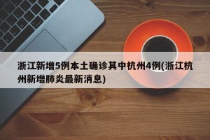 浙江新增5例本土确诊其中杭州4例(浙江杭州新增肺炎最新消息)
