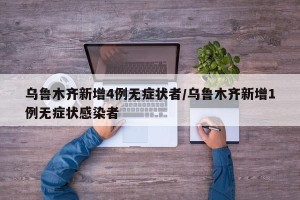 乌鲁木齐新增4例无症状者/乌鲁木齐新增1例无症状感染者