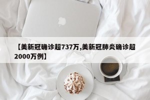 【美新冠确诊超737万,美新冠肺炎确诊超2000万例】