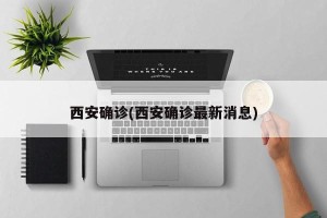 西安确诊(西安确诊最新消息)