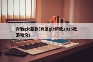 奔驰glc新款(奔驰glc新款2025款落地价)
