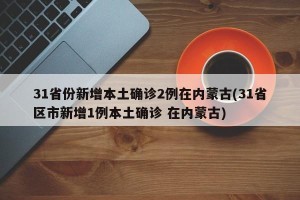 31省份新增本土确诊2例在内蒙古(31省区市新增1例本土确诊 在内蒙古)