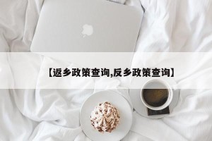 【返乡政策查询,反乡政策查询】