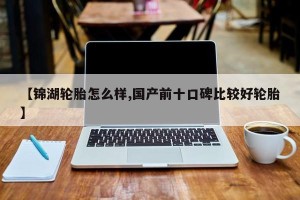 【锦湖轮胎怎么样,国产前十口碑比较好轮胎】