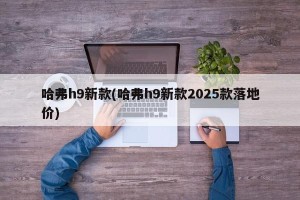 哈弗h9新款(哈弗h9新款2025款落地价)