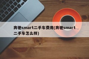 奔驰smart二手车费用(奔驰smart二手车怎么样)