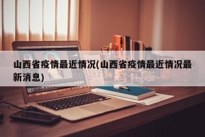 山西省疫情最近情况(山西省疫情最近情况最新消息)