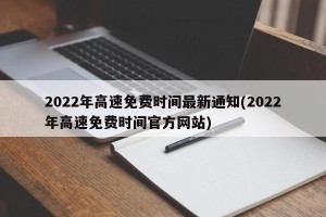 2022年高速免费时间最新通知(2022年高速免费时间官方网站)