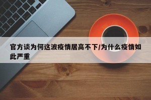官方谈为何这波疫情居高不下/为什么疫情如此严重