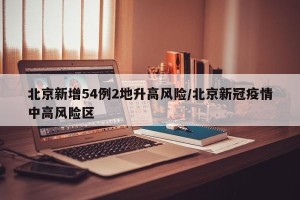 北京新增54例2地升高风险/北京新冠疫情中高风险区