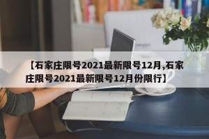 【石家庄限号2021最新限号12月,石家庄限号2021最新限号12月份限行】