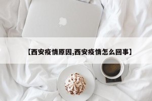 【西安疫情原因,西安疫情怎么回事】